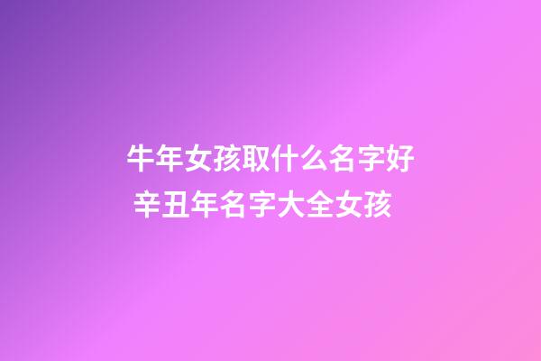 牛年女孩取什么名字好 辛丑年名字大全女孩